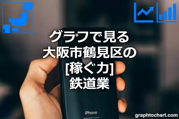 グラフで見る大阪市鶴見区の鉄道業の「稼ぐ力」は高い？低い？(推移グラフと比較)