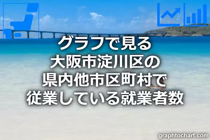 グラフで見る大阪市淀川区の県内他市区町村で従業している就業者数は多い？少い？(推移グラフと比較)