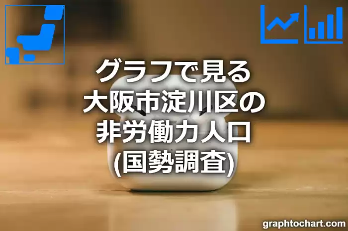 グラフで見る大阪市淀川区の非労働力人口は多い？少い？(推移グラフと比較)
