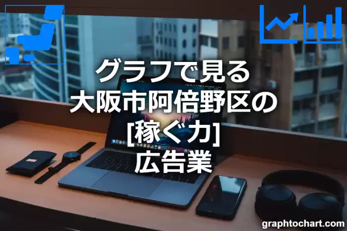 グラフで見る大阪市阿倍野区の広告業の「稼ぐ力」は高い？低い？(推移グラフと比較)