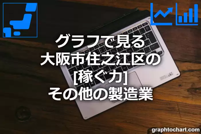 グラフで見る大阪市住之江区のその他の製造業の「稼ぐ力」は高い？低い？(推移グラフと比較)