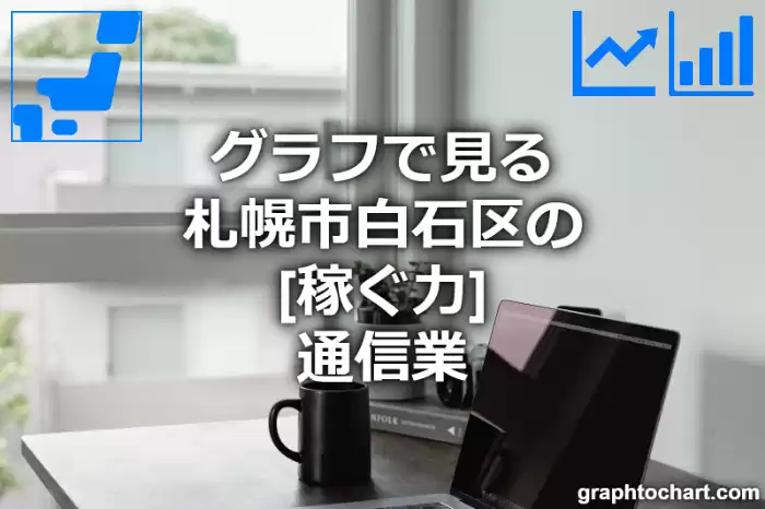 グラフで見る札幌市白石区の通信業の「稼ぐ力」は高い？低い？(推移グラフと比較)