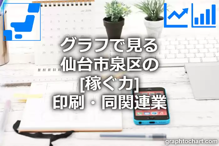 グラフで見る仙台市泉区の印刷・同関連業の「稼ぐ力」は高い？低い？(推移グラフと比較)