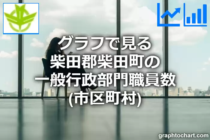 グラフで見る柴田郡柴田町の一般行政部門職員数（市区町村）は多い？少い？(推移グラフと比較)