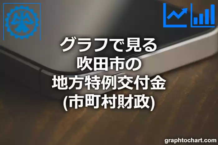 グラフで見る吹田市の地方特例交付金は高い？低い？(推移グラフと比較)