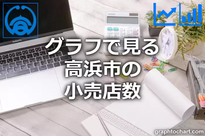 グラフで見る高浜市の小売店数は多い？少い？(推移グラフと比較)