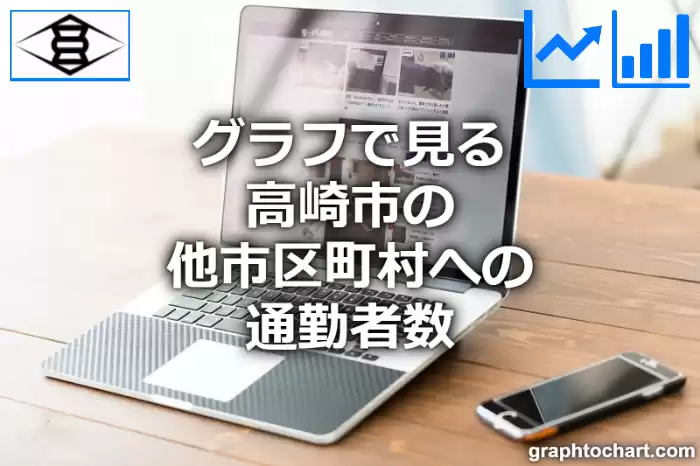 グラフで見る高崎市の他市区町村への通勤者数は多い？少い？(推移グラフと比較)