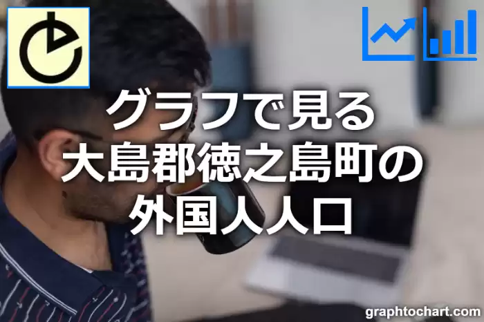 グラフで見る大島郡徳之島町の外国人人口は多い？少い？(推移グラフと比較)