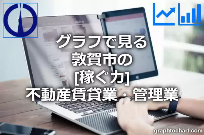 グラフで見る敦賀市の不動産賃貸業・管理業の「稼ぐ力」は高い？低い？(推移グラフと比較)