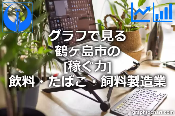 グラフで見る鶴ヶ島市の飲料・たばこ・飼料製造業の「稼ぐ力」は高い？低い？(推移グラフと比較)