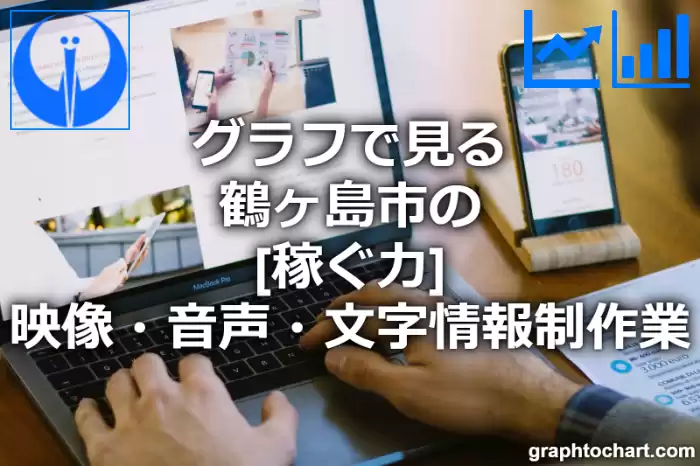 グラフで見る鶴ヶ島市の映像・音声・文字情報制作業の「稼ぐ力」は高い？低い？(推移グラフと比較)