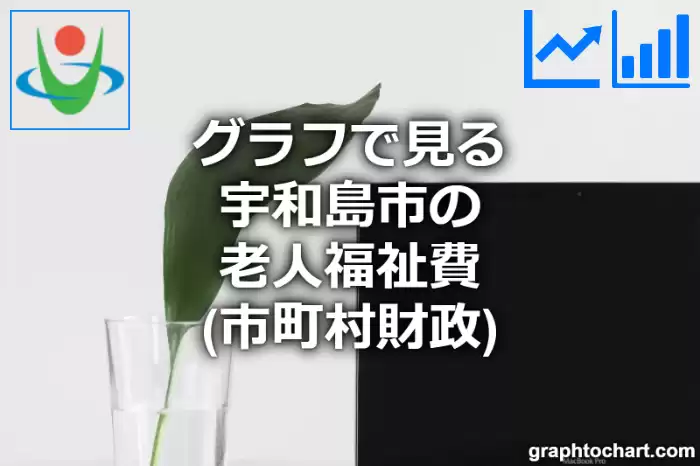 グラフで見る宇和島市の老人福祉費は高い？低い？(推移グラフと比較)