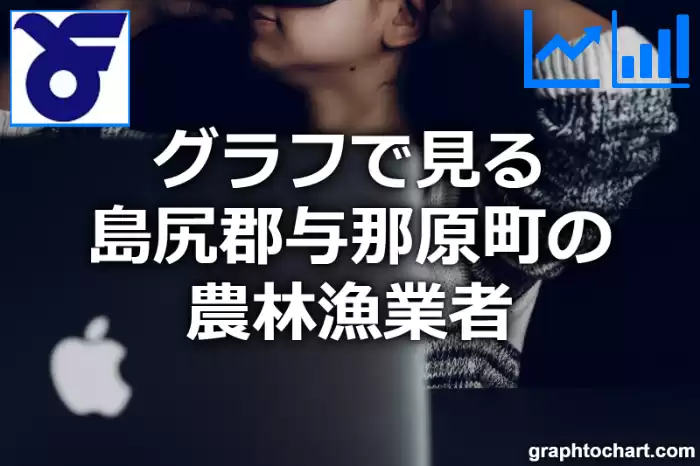 グラフで見る島尻郡与那原町の農林漁業者は多い？少い？(推移グラフと比較)