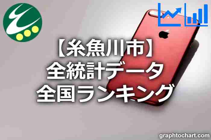 糸魚川市の全統計ランキングと日本全国順位(市区町村別)の一覧表