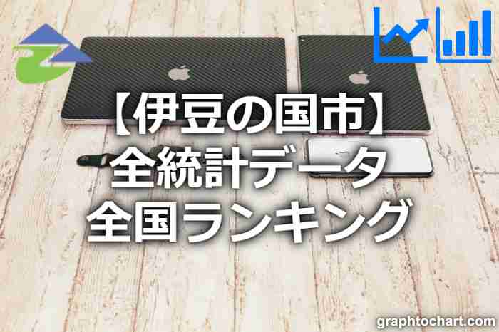 伊豆の国市の全統計ランキングと日本全国順位(市区町村別)の一覧表