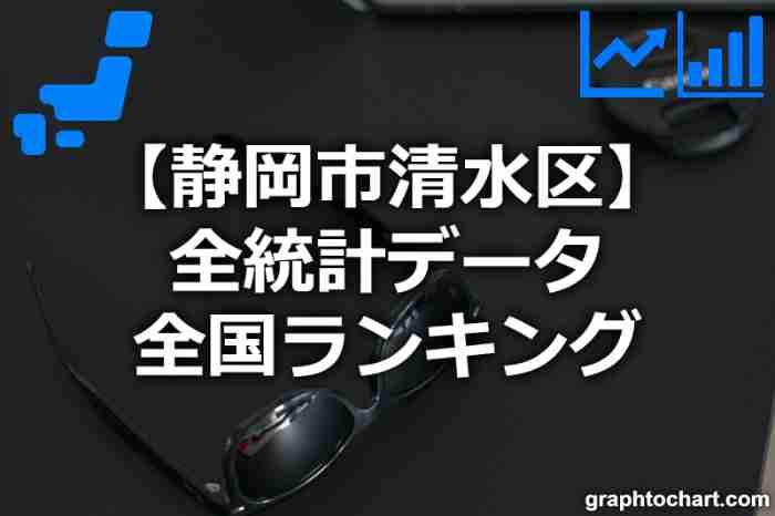 静岡市清水区の全統計ランキングと日本全国順位(市区町村別)の一覧表